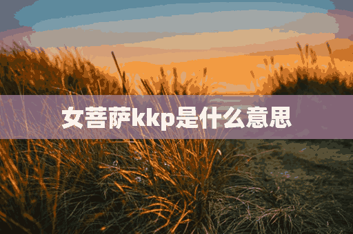 女菩萨kkp是什么意思